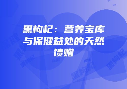 黑枸杞：营养宝库与保健益处的天然馈赠