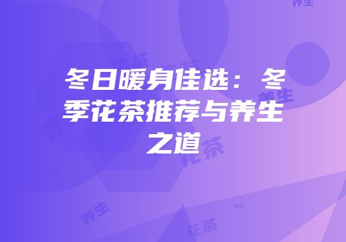 冬日暖身佳选：冬季花茶推荐与养生之道