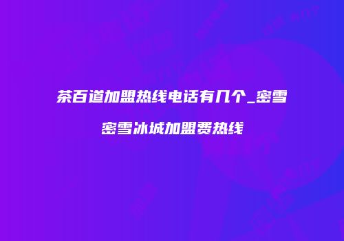 茶百道加盟热线电话有几个_密雪密雪冰城加盟费热线