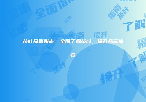 茶叶品鉴指南：全面了解茶叶，提升品茗体验