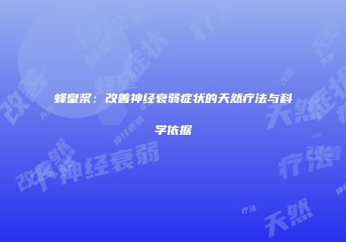 蜂皇浆：改善神经衰弱症状的天然疗法与科学依据