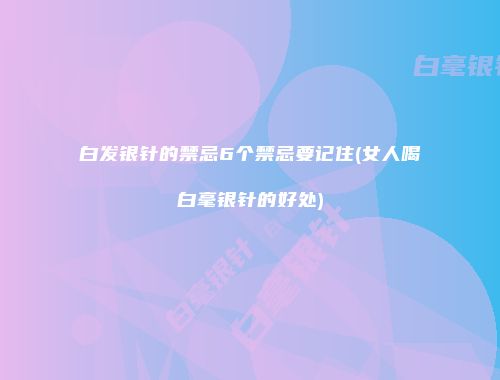 白发银针的禁忌6个禁忌要记住(女人喝白毫银针的好处)