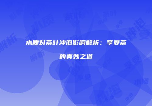 水质对茶叶冲泡影响解析：享受茶的美妙之道