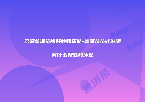 多喝普洱茶的好处和坏处-普洱茶茶叶泡脚有什么好处和坏处