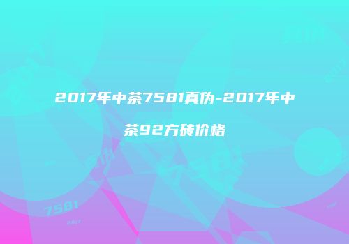 2017年中茶7581真伪-2017年中茶92方砖价格