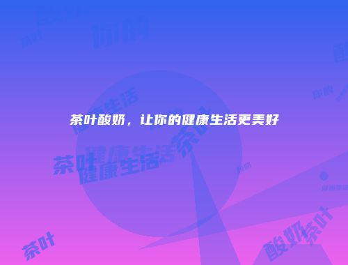 茶叶酸奶，让你的健康生活更美好
