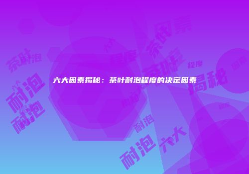 六大因素揭秘：茶叶耐泡程度的决定因素