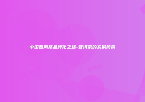 中国普洱茶品牌化之路-普洱茶的发展前景