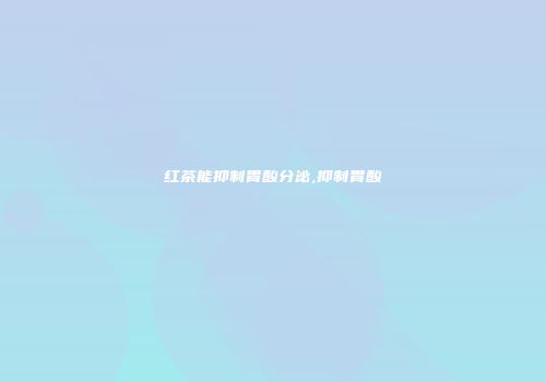 红茶能抑制胃酸分泌,抑制胃酸