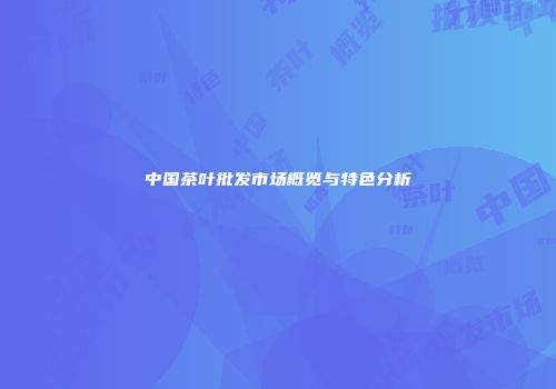 中国茶叶批发市场概览与特色分析