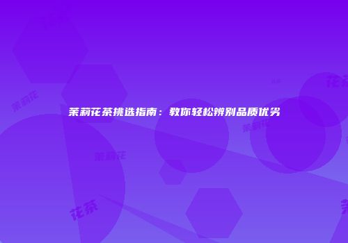 茉莉花茶挑选指南：教你轻松辨别品质优劣