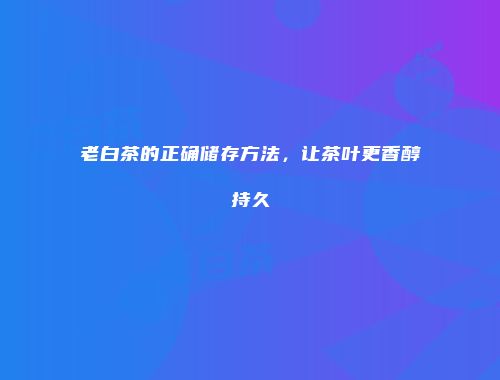 老白茶的正确储存方法，让茶叶更香醇持久