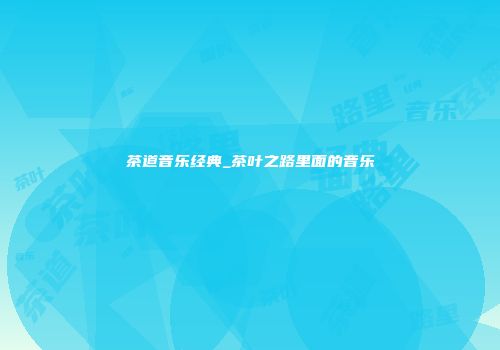 茶道音乐经典_茶叶之路里面的音乐