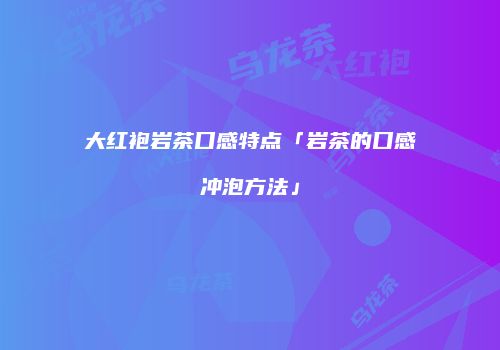 大红袍岩茶口感特点「岩茶的口感冲泡方法」