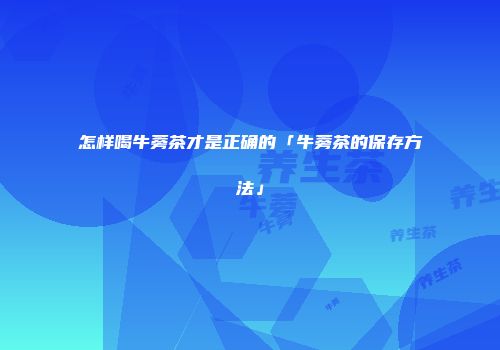 怎样喝牛蒡茶才是正确的「牛蒡茶的保存方法」
