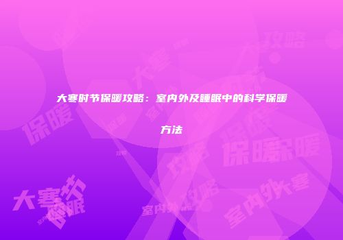 大寒时节保暖攻略：室内外及睡眠中的科学保暖方法