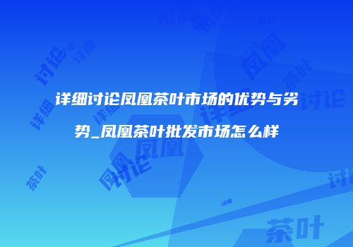 详细讨论凤凰茶叶市场的优势与劣势_凤凰茶叶批发市场怎么样