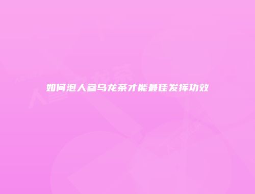 如何泡人参乌龙茶才能最佳发挥功效