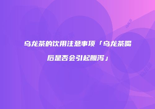乌龙茶的饮用注意事项「乌龙茶喝后是否会引起腹泻」
