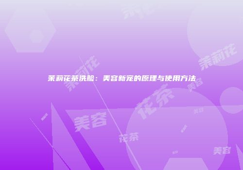 茉莉花茶洗脸：美容新宠的原理与使用方法