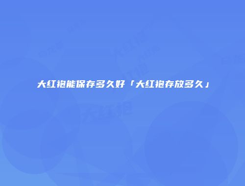 大红袍能保存多久好「大红袍存放多久」