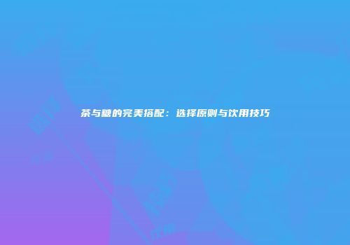 茶与糖的完美搭配：选择原则与饮用技巧
