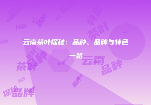 云南茶叶探秘：品种、品牌与特色一览