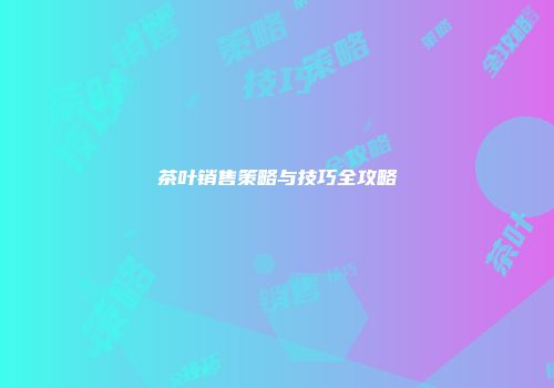 茶叶销售策略与技巧全攻略