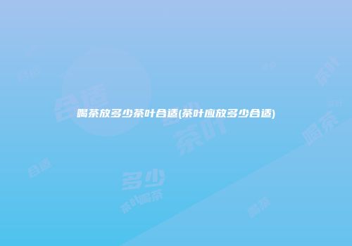 喝茶放多少茶叶合适(茶叶应放多少合适)