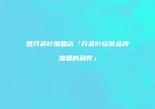 想开茶叶加盟店「开茶叶店做品牌加盟的利弊」
