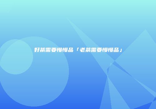 好茶需要慢慢品「老茶需要慢慢品」