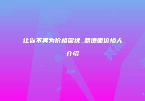 让你不再为价格困扰_飘逸壶价格大介绍