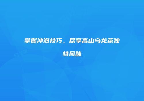 掌握冲泡技巧，尽享高山乌龙茶独特风味