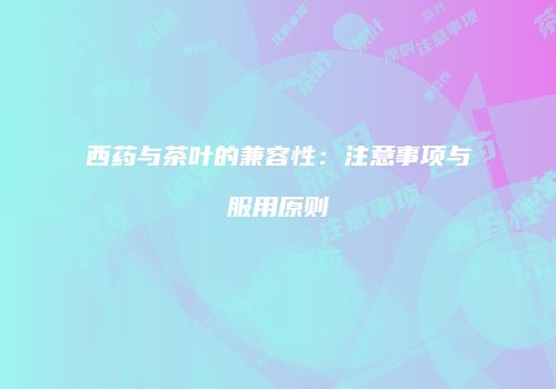 西药与茶叶的兼容性：注意事项与服用原则
