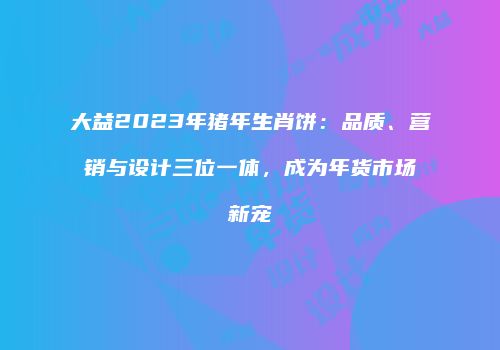 大益2023年猪年生肖饼：品质、营销与设计三位一体，成为年货市场新宠