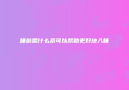 睡前喝什么茶可以帮助更好地入睡