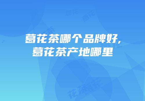 葛花茶哪个品牌好,葛花茶产地哪里