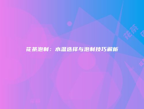 花茶泡制：水温选择与泡制技巧解析