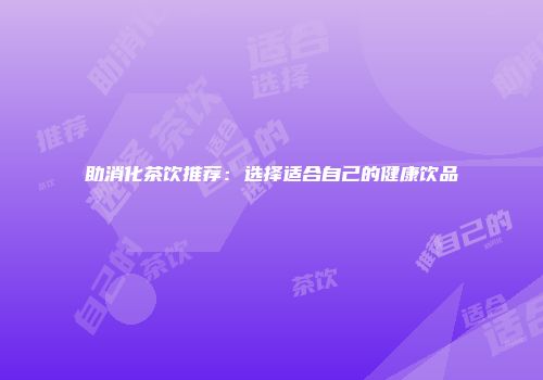 助消化茶饮推荐：选择适合自己的健康饮品