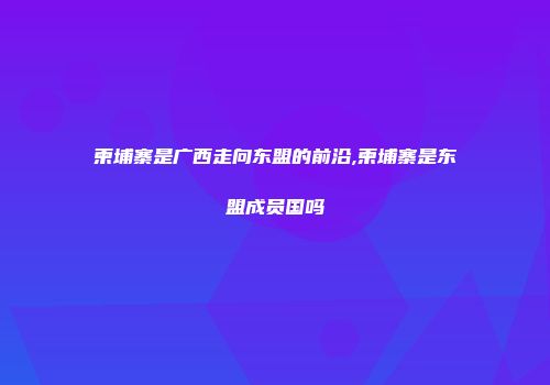 柬埔寨是广西走向东盟的前沿,柬埔寨是东盟成员国吗