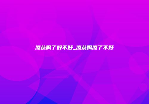 凉茶喝了好不好_凉茶喝凉了不好