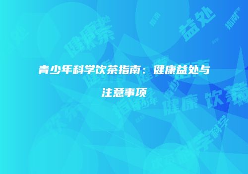 青少年科学饮茶指南：健康益处与注意事项