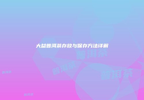 大益普洱茶存放与保存方法详解