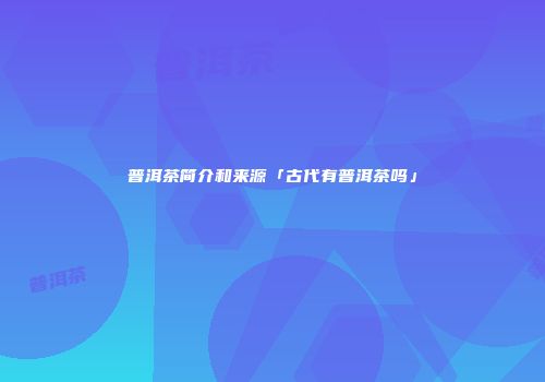 普洱茶简介和来源「古代有普洱茶吗」