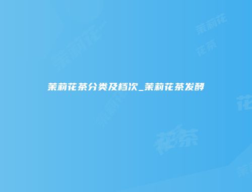 茉莉花茶分类及档次_茉莉花茶发酵
