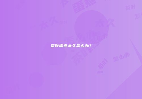茶叶蛋煮太久怎么办？