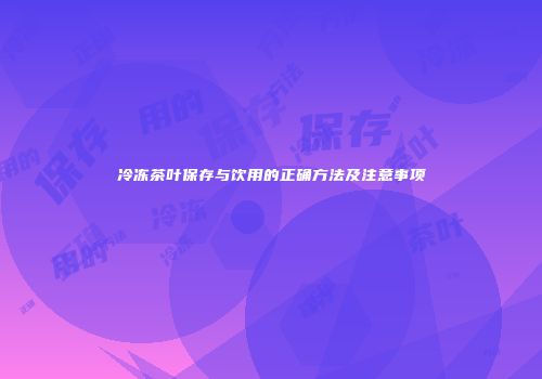冷冻茶叶保存与饮用的正确方法及注意事项