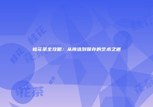 桂花茶全攻略：从挑选到保存的艺术之道