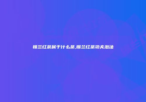 锡兰红茶属于什么茶,锡兰红茶功夫泡法
