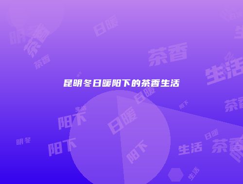 昆明冬日暖阳下的茶香生活